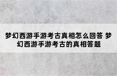 梦幻西游手游考古真相怎么回答 梦幻西游手游考古的真相答题